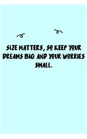 Size matters, so keep your dreams big and your worries small. Journal