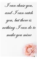 I can chase you, and I can catch you, but there is nothing I can do to make you mine