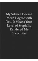 My Silence Doesn't Mean I Agree with You. It Means Your Level of Stupidity Rendered Me Speechless