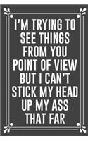 I'm Trying to See Things from You Point of View But I Can't Stick My Head Up My Ass That Far: Funny Blank Lined Ofiice Journals For Friend or Coworkers