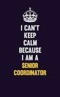 I Can't Keep Calm Because I Am A Senior Coordinator