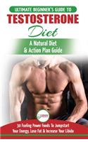 Testosterone Diet: The Ultimate Beginner's Testosterone Diet Guide & Action Plan - 30 Natural Fuelling Power Foods To Jumpstart Your Energy, Lose Fat and Increase Your
