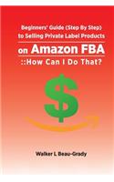 Beginners' Guide (Step by Step) to Selling Private Label Products on Amazon Fba: : : How Can I Do That?(1 Selling on Amazon Fba)