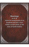 Hearings on H. R. 18464 for homesteads of six hundred and forty acres within certain limits in the state of South Dakota: (English)