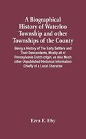 Biographical History Of Waterloo Township And Other Townships Of The County: Being A History Of The Early Settlers And Their Descendants, Mostly All Of Pennsylvania Dutch Origin, As Also Much Other Unpublished Historical Info