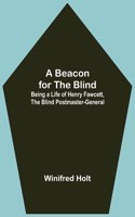 Beacon for the Blind; Being a Life of Henry Fawcett, the Blind Postmaster-General