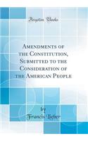 Amendments of the Constitution, Submitted to the Consideration of the American People (Classic Reprint)