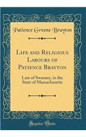 Life and Religious Labours of Patience Brayton: Late of Swansey, in the State of Massachusetts (Classic Reprint)