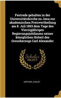 Festrede gehalten in der Universitätskirche zu Jena zur akademischen Preisvertheilung am 8. Juli 1893 dem Tage des Vierzigjährigen Regierungsjubilaums seiner königlichen Hoheit des Grossherzogs Carl Alexander