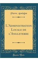 L'Administration Locale de l'Angleterre (Classic Reprint)