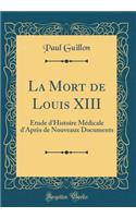 La Mort de Louis XIII: Étude d'Histoire Médicale d'Après de Nouveaux Documents (Classic Reprint)