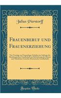Frauenberuf und Frauenerziehung: Vier Vorträge zur Frauenfrage Gehalten im Auftrage der Hamburgischen Gesellschaft zur Beförderung der Künste und Nützlichen Gewerbe (Patriotische Gesellschaft) (Classic Reprint)