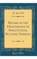 Record of the Descendants of Philo Curtis, Rutland, Vermont (Classic Reprint)