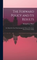 Forward Policy and Its Results; or, Thirty-five Years' Work Amongst the Tribes on Our North-western Frontier of India