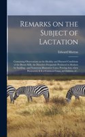 Remarks on the Subject of Lactation: Containing Observations on the Healthy and Diseased Conditions of the Breast-milk, the Disorders Frequently Produced in Mothers by Suckling: and Num