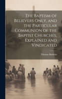 Baptism of Believers Only, and the Particular Communion of the Baptist Churches, Explained and Vindicated