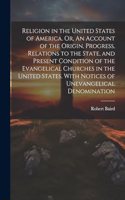 Religion in the United States of America. Or, An Account of the Origin, Progress, Relations to the State, and Present Condition of the Evangelical Churches in the United States. With Notices of Unevangelical Denomination