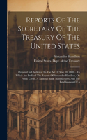 Reports Of The Secretary Of The Treasury Of The United States: Prepared In Obedience To The Act Of May 10, 1800 ... To Which Are Prefixed The Reports Of Alexander Hamilton, On Public Credit, A National Bank, Man