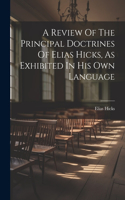 Review Of The Principal Doctrines Of Elias Hicks, As Exhibited In His Own Language