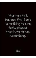 Wise men talk because they have something to say; fools, because they have to say something. Plato