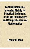 Real Mathematics, Intended Mainly for Practical Engineers, as an Aid to the Study and Comprehension of Mathematics