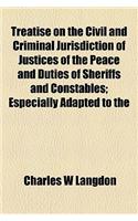 Treatise on the Civil and Criminal Jurisdiction of Justices of the Peace and Duties of Sheriffs and Constables; Especially Adapted to the