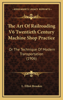 The Art Of Railroading V6 Twentieth Century Machine Shop Practice