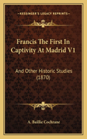 Francis The First In Captivity At Madrid V1: And Other Historic Studies (1870)(English)