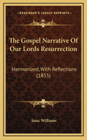 The Gospel Narrative Of Our Lords Resurrection: Harmonized, With Reflections (1855)