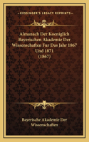 Almanach Der Koeniglich Bayerischen Akademie Der Wissenschaften Fur Das Jahr 1867 Und 1871 (1867)