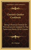 Clayton's Quaker Cookbook: Being A Practical Treatise On The Culinary Art Adapted To The Tastes And Wants Of All Classes
