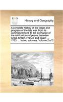 A Complete History of the Origin and Progress of the Late War, from Its Commencement, to the Exchange of the Ratifications of Peace, Between Great-Britain, France and Spain: 1763. ... in Two Volumes. Volume 2 of 2(English)