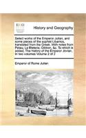 Select Works of the Emperor Julian, and Some Pieces of the Sophist Libanius, Translated from the Greek. with Notes from Petau, La Bleterie, Gibbon, &C. to Which Is Added, the History of the Emperor Jovian, in Two Volumes Volume 2 of 2