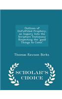 Outlines of Unfulfilled Prophecy, an Inquiry Into the Scripture Testimony Respecting the 'Good Things to Come'. - Scholar's Choice Edition