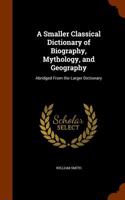 A Smaller Classical Dictionary of Biography, Mythology, and Geography