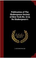Publication of the Sbakespeare Society of New York No. 12 in Re Shakespeare's