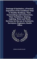 Drainage & Sanitation, a Practical Exposition of the Conditions Vital to Healthy Buildings, Their Surroundings and Construction, Their Ventilation, Heating, Lighting, Water and Waste Services; for the use of Architects, Surveyors, Engineers, Health