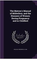 The Matron's Manual of Midwifery, and the Diseases of Women During Pregnancy and in Childbed