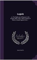 Logick: or, The Right use of Reason in the Enquiry After Truth: With a Variety of Rules to Guard Against Error ...