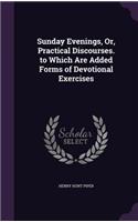 Sunday Evenings, Or, Practical Discourses. to Which Are Added Forms of Devotional Exercises