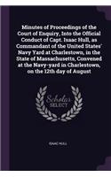 Minutes of Proceedings of the Court of Enquiry, Into the Official Conduct of Capt. Isaac Hull, as Commandant of the United States' Navy Yard at Charlestown, in the State of Massachusetts, Convened at the Navy-yard in Charlestown, on the 12th day of