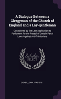 A Dialogue Between a Clergyman of the Church of England and a Lay-gentleman: Occasioned by the Late Application to Parliament for the Repeal of Certain Penal Laws Against Anti-Trinitarians