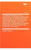 The British Naturalist, Or, Sketches of the More Interesting Productions of Britain and the Surrounding Sea: In the Scenes Which They Inhabit, and with Relation to the General Economy of Nature, and the Wisdom and Power of Its Author Volume 1: In the Scenes Which They Inhabit, and with Relation to the General Economy of Nature, and the Wisdom and Power of Its Author Volume 1