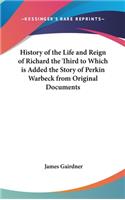 History of the Life and Reign of Richard the Third to Which is Added the Story of Perkin Warbeck from Original Documents