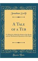 A Tale of a Tub: To Which Is Added the Battle of the Books and the Mechanical Operation of the Spirit (Classic Reprint)