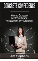 Concrete Confidence: How to Develop the Confidence to Monetize Any Industry!
