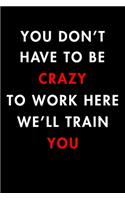 You Don't Have To Be Crazy To Work Here We'll Train You
