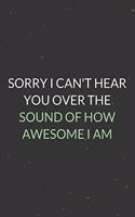 Sorry I Can't Hear You Over The Sound Of How Awesome I Am: A Blank Lined Journal Notebook for Team Member, Teammate, CEO, Director, Boss, Manager, Leader, Employee, Coworker, Colleague and Friends