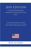 Consolidation of Seizure and Forfeiture Regulations (US Drug Enforcement Administration Regulation) (DEA) (2018 Edition)