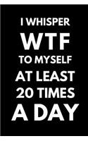 I Whisper Wtf to Myself at Least 20 Times a Day